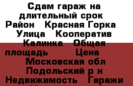 Сдам гараж на длительный срок › Район ­ Красная Горка › Улица ­ Кооператив Калинка › Общая площадь ­ 12 › Цена ­ 4 000 - Московская обл., Подольский р-н Недвижимость » Гаражи   . Московская обл.